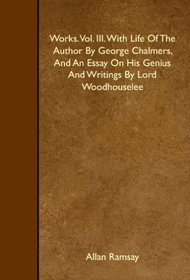 Works. Vol. III. With Life Of The Author By George Chalmers, And An Essay On His Genius And Writings By Lord Woodhouselee