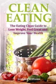Clean Eating: The Eating Clean Guide to Lose Weight, Feel Great and Improve Your Health