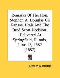 Remarks Of The Hon. Stephen A. Douglas On Kansas, Utah And The Dred Scott Decision: Delivered At Springfield, Illinois, June 12, 1857 (1857)