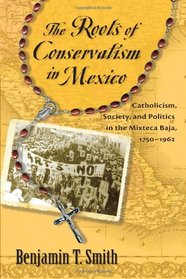 The Roots of Conservatism in Mexico: Catholicism, Society, and Politics in the Mixteca Baja, 1750-1962