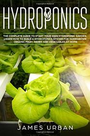 Hydroponics: The Complete Guide to Start Your Own Hydroponic Garden. Learn How to Build a Hydroponics System for Homegrown Organic Fruit, Herbs and Vegetables