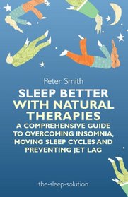 Sleep Better With Natural Therapies: A Comprehensive Guide to Overcoming Indomnia, Moving Sleep Cycles and Preventing Jet Lag