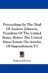 Proceedings In The Trial Of Andrew Johnson, President Of The United States, Before The United States Senate On Articles Of Impeachment V1
