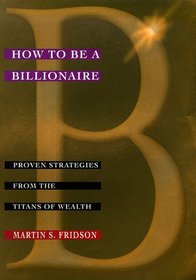 How to be a Billionaire : Proven Strategies from the Titans of Wealth