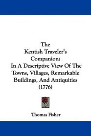 The Kentish Traveler's Companion: In A Descriptive View Of The Towns, Villages, Remarkable Buildings, And Antiquities (1776)