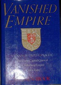 Vanished Empire: Vienna, Budapest, Prague : The Three Capital Cities of the Habsburg Empire As Seen Today