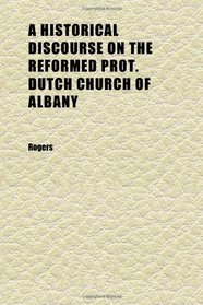 A Historical Discourse on the Reformed Prot. Dutch Church of Albany; Delivered on Thanksgiving Day, November 26, 1857, in the North Dutch Church