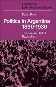 Politics in Argentina, 1890-1930: The Rise and Fall of Radicalism (Cambridge Latin American Studies)