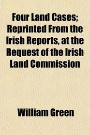 Four Land Cases; Reprinted From the Irish Reports, at the Request of the Irish Land Commission