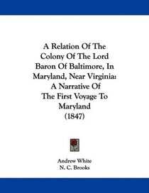 A Relation Of The Colony Of The Lord Baron Of Baltimore, In Maryland, Near Virginia: A Narrative Of The First Voyage To Maryland (1847)