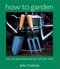 How to Garden: The Only Gardening Book You Will Ever Need