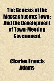 The Genesis of the Massachusetts Town; And the Development of Town-Meeting Government