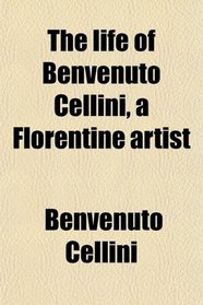 The life of Benvenuto Cellini, a Florentine artist