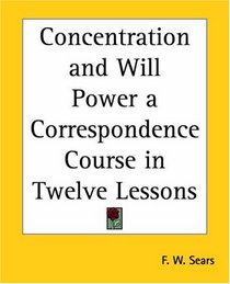 Concentration And Will Power A Correspondence Course In Twelve Lessons