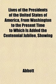 Lives of the Presidents of the United States of America, From Washington to the Present Time to Which Is Added the Centennial Jubilee, Showing