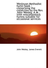 Wesleyan Methodist hymn book: comprising the collection by the Rev. John Wesley, A.M., with miscell