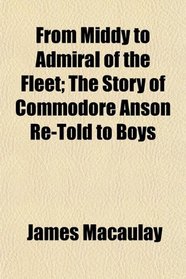 From Middy to Admiral of the Fleet; The Story of Commodore Anson Re-Told to Boys