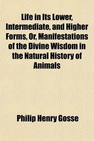 Life in Its Lower, Intermediate, and Higher Forms, Or, Manifestations of the Divine Wisdom in the Natural History of Animals