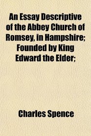 An Essay Descriptive of the Abbey Church of Romsey, in Hampshire; Founded by King Edward the Elder;