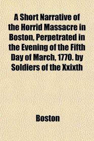 A Short Narrative of the Horrid Massacre in Boston, Perpetrated in the Evening of the Fifth Day of March, 1770. by Soldiers of the Xxixth