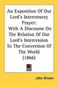 An Exposition Of Our Lord's Intercessory Prayer: With A Discourse On The Relation Of Our Lord's Intercession To The Conversion Of The World (1866)