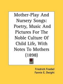 Mother-Play And Nursery Songs: Poetry, Music And Pictures For The Noble Culture Of Child Life, With Notes To Mothers (1898)