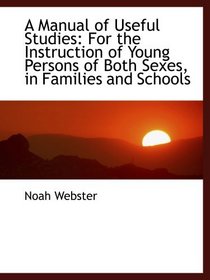 A Manual of Useful Studies: For the Instruction of Young Persons of Both Sexes, in Families and Scho