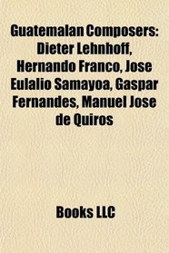 Guatemalan Composers: Dieter Lehnhoff, Hernando Franco, Jos Eulalio Samayoa, Gaspar Fernandes, Manuel Jos de Quirs