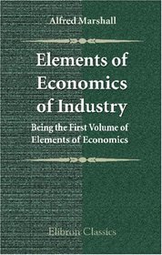 Elements of Economics of Industry: Being the First Volume of Elements of Economics