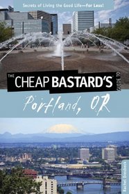 The Cheap Bastard's Guide to Portland, OR: Secrets of Living the Good Life--For Less!