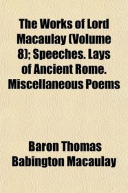 The Works of Lord Macaulay (Volume 8); Speeches. Lays of Ancient Rome. Miscellaneous Poems