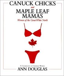 Canuck Chicks and Maple Leaf Mamas: Women of the Great White North: A Celebration of Canadian Women