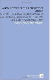 A New History of the Conquest of Mexico: In Which Las Casas' Denunciations of the Popular Historians of That War Are Fully Vindicated [1859]