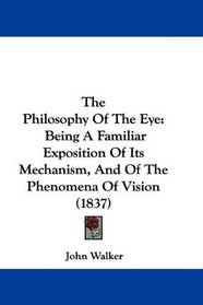 The Philosophy Of The Eye: Being A Familiar Exposition Of Its Mechanism, And Of The Phenomena Of Vision (1837)