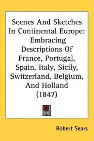 Scenes And Sketches In Continental Europe: Embracing Descriptions Of France, Portugal, Spain, Italy, Sicily, Switzerland, Belgium, And Holland (1847)