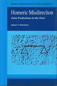 Homeric Misdirection : False Predictions in the Iliad (Michigan Monographs in Classical Antiquity)
