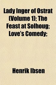 Lady Inger of Ostrat (Volume 1); The Feast at Solhoug; Love's Comedy;