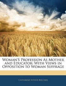 Woman'S Profession As Mother and Educator: With Views in Opposition to Woman Suffrage