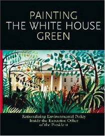Painting the White House Green : Rationalizing Environmental Policy Inside the Executive Office of the President