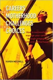 Careers and Motherhood, Challenges and Choices: How to Successfully Manage Your Career Through Pregnancy and Motherhood