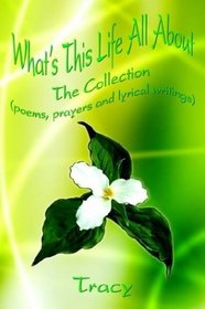 What's This Life All About: The Collection (poems, prayers and lyrical writings)