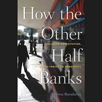 How the Other Half Banks: Exclusion, Exploitation, and the Threat to Democracy