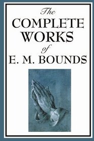 The Complete Works of E. M. Bounds: Power Through Prayer, Prayer and Praying Men, The Essentials of Prayer, The Necessity of Prayer, The Possibilities ... Purpose in Prayer, The Weapon of Prayer