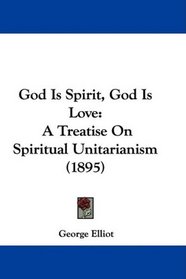 God Is Spirit, God Is Love: A Treatise On Spiritual Unitarianism (1895)