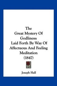 The Great Mystery Of Godliness: Laid Forth By Way Of Affectuous And Feeling Meditation (1847)