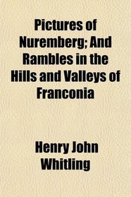 Pictures of Nuremberg; And Rambles in the Hills and Valleys of Franconia