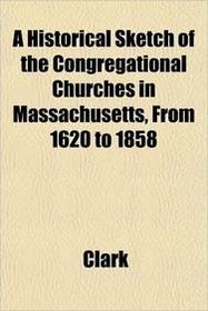 A Historical Sketch of the Congregational Churches in Massachusetts, From 1620 to 1858