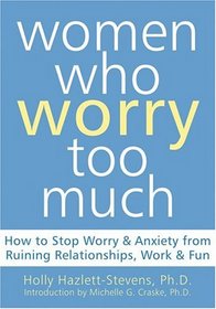 Women Who Worry Too Much: How to Stop Worry & Anxiety from Ruining Relationships, Work, & Fun
