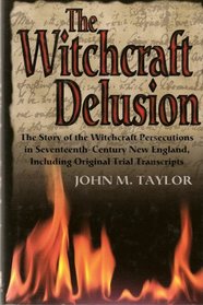 The Witchcraft Delusion: The Story of the Witchcraft Persecutions in Seventeenth-Century New England, Including Original Trial Transcripts