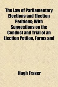The Law of Parliamentary Elections and Election Petitions; With Suggestions on the Conduct and Trial of an Election Petiion, Forms and